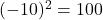 \((-10)^2 = 100\)