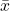 \(\bar{x}\)