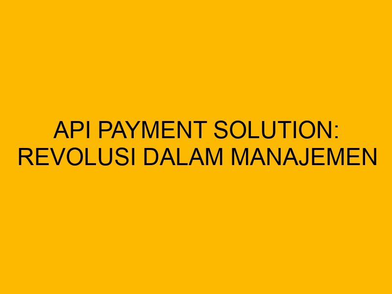 API Payment solution: Revolusi dalam Manajemen Transaksi Bisni