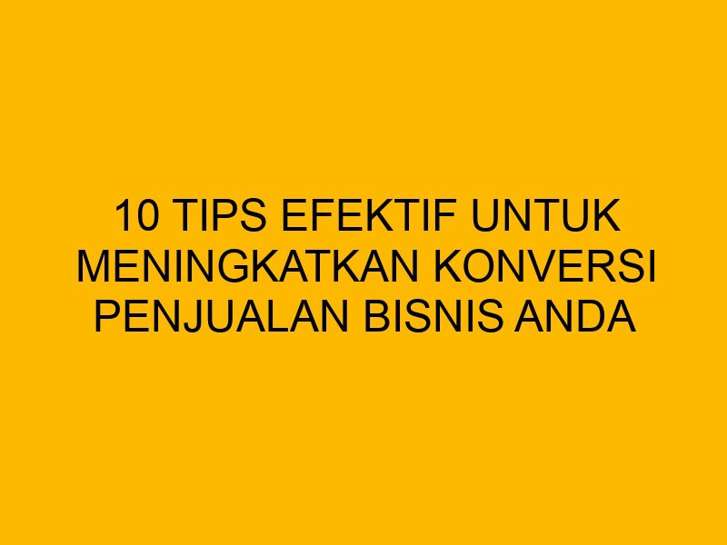 Tips Untuk 10 Tips Efektif untuk Meningkatkan Konversi Penjualan Bisnis Anda