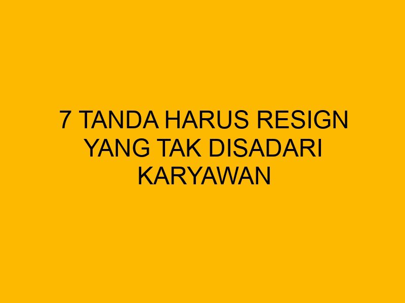 7 Tanda Harus Resign yang Tak Disadari Karyawan