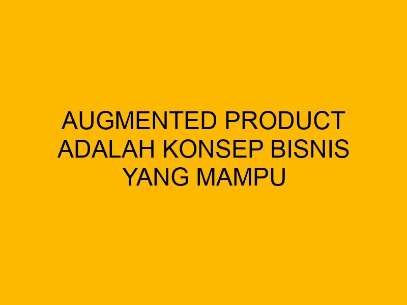 Augmented Product Adalah Konsep Bisnis yang Mampu Meningkatkan Nilai Brand
