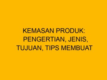 Kemasan Produk: Pengertian, Jenis, Tujuan, Tips Membuat